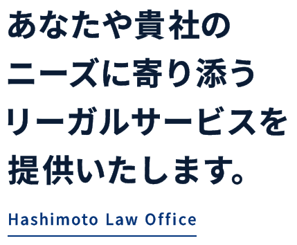 あなたや貴社のニーズに寄り添うリーガルサービスを提供いたします。 Hashimoto Law Office